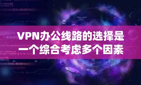 VPN办公线路的选择是一个综合考虑多个因素的过程,以下是一些 helpful 的步骤和建议,帮助您找到适合的VPN服务