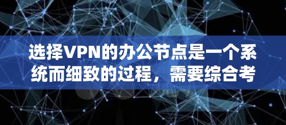 选择VPN的办公节点是一个系统而细致的过程,需要综合考虑多个因素。以下是一个有条理的步骤指南,帮助您高效地完成这一过程