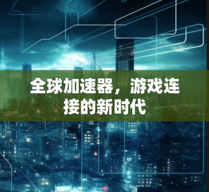全球加速器,游戏连接的新时代
