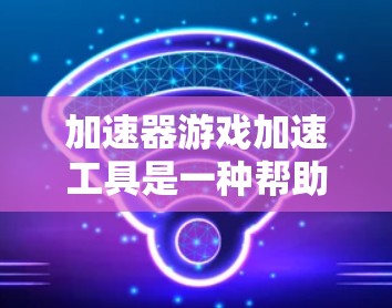 加速器游戏加速工具是一种帮助用户提升游戏性能的工具,通过自动加速游戏以适应不同设备的配置。以下是一些常见的加速器工具,以及如何使用它们