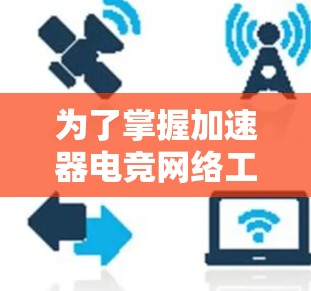 为了掌握加速器电竞网络工具,您可以按照以下步骤进行学习和实践