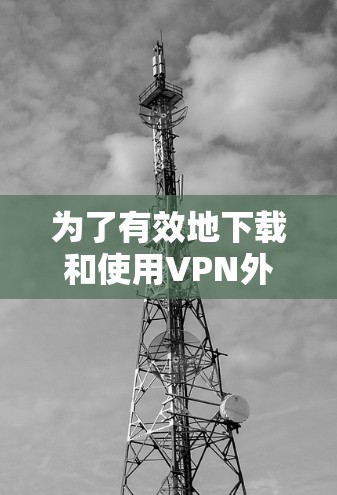 为了有效地下载和使用VPN外网连接软件,可以按照以下步骤进行