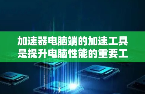 加速器电脑端的加速工具是提升电脑性能的重要工具,每个工具都有其特定的功能和使用方法,适合不同场景下的应用。以下是对这些工具的详细总结