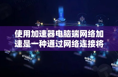 使用加速器电脑端网络加速是一种通过网络连接将本地电脑上的加速软件与目标服务器连接,实现远程加速数据的技术。以下是使用加速器电脑端网络加速的详细步骤