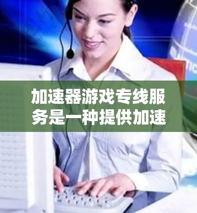 加速器游戏专线服务是一种提供加速功能的工具，帮助你在游戏加载过程中获得更快的体验。以下是关于该服务的详细介绍