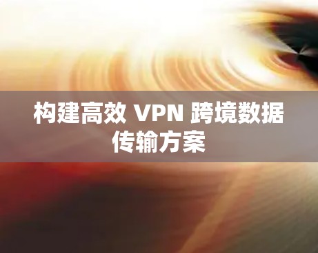 构建高效 VPN 跨境数据传输方案