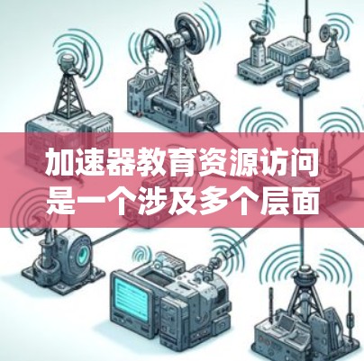 加速器教育资源访问是一个涉及多个层面的教育系统和机构，旨在通过提供高质量的教育和研究资源来提升学生和教师的学术和科研能力。以下是对这一问题的详细分析
