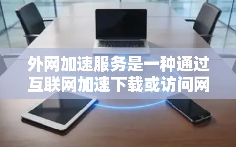 外网加速服务是一种通过互联网加速下载或访问网站或文件的工具，提供多种配置选项以优化加速效果。以下是对外网加速服务的详细说明