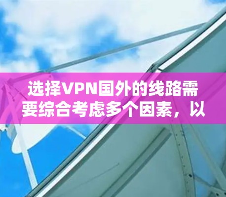 选择VPN国外的线路需要综合考虑多个因素，以确保安全、高效和满足需求。以下是详细的步骤指南