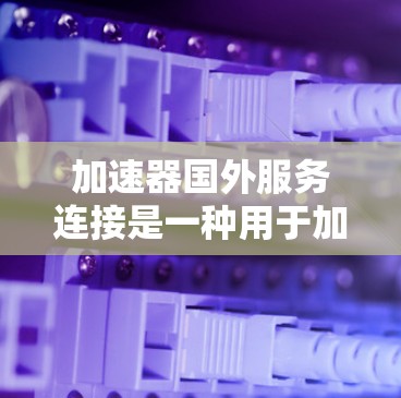 加速器国外服务连接是一种用于加速在国外服务的网络连接工具,通常涉及使用高速网络设备和配置正确的加速器设置。以下是对该主题的详细解释 加速器国外服务连接是一种用于加速在国外服务的网络连接工具,通常涉及使用高速网络设备和配置正确的加速器设置。以下是对该主题的详细解释