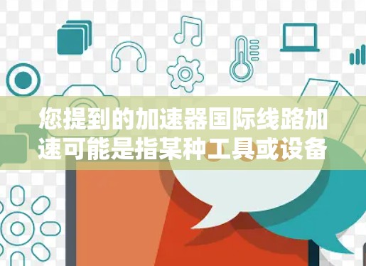 您提到的加速器国际线路加速可能是指某种工具或设备用于加速国际线路的优化或运行。以下是一个可能的步骤说明