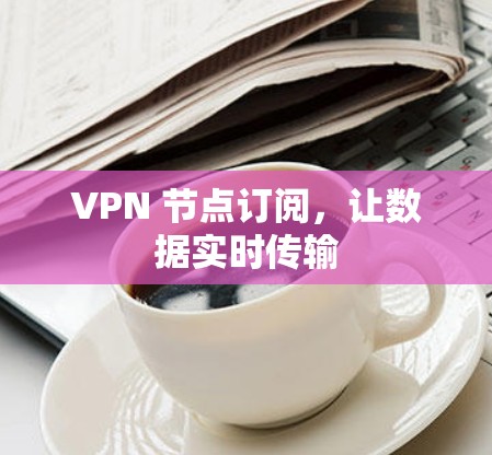 VPN 节点订阅,让数据实时传输 VPN 节点订阅,让数据实时传输