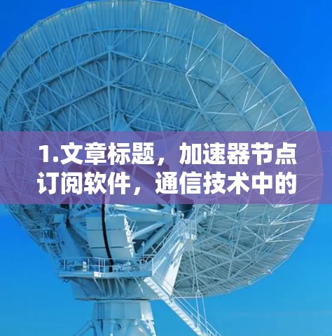 1.文章标题,加速器节点订阅软件,通信技术中的创新与应用 1.文章标题,加速器节点订阅软件,通信技术中的创新与应用