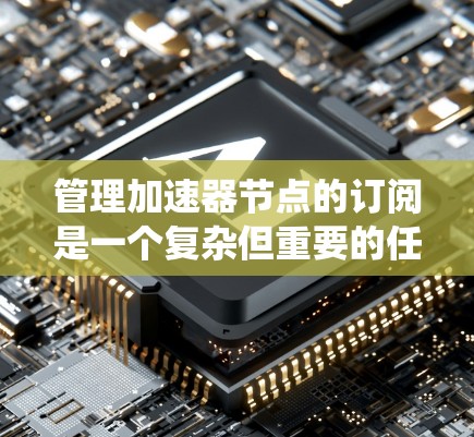 管理加速器节点的订阅是一个复杂但重要的任务。以下是系统化地学习如何管理加速器节点订阅的建议 管理加速器节点的订阅是一个复杂但重要的任务。以下是系统化地学习如何管理加速器节点订阅的建议