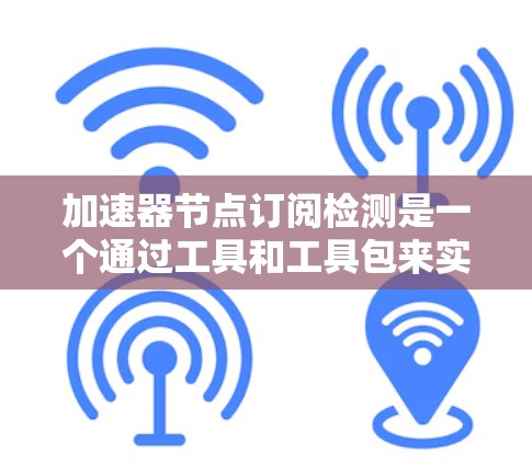加速器节点订阅检测是一个通过工具和工具包来实时监控和分析网络节点的状态,以确保它们满足特定需求的流程。以下是详细的步骤指南 加速器节点订阅检测是一个通过工具和工具包来实时监控和分析网络节点的状态,以确保它们满足特定需求的流程。以下是详细的步骤指南