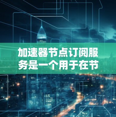 加速器节点订阅服务是一个用于在节点（如GPU）上订阅特定功能的工具，旨在支持数据处理、传输和高性能计算。以下是详细的步骤说明