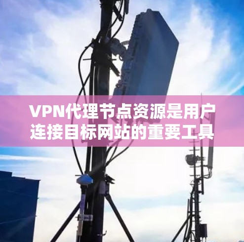VPN代理节点资源是用户连接目标网站的重要工具，提供了存储、计算和数据等资源，帮助用户获取所需内容。以下是逐步的解释和总结
