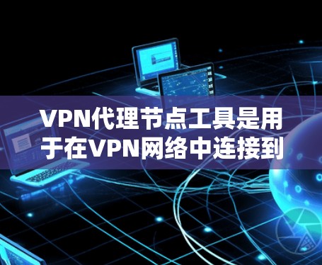 VPN代理节点工具是用于在VPN网络中连接到服务器或节点的设备或服务。以下是关于VPN代理节点工具的详细介绍 VPN代理节点工具是用于在VPN网络中连接到服务器或节点的设备或服务。以下是关于VPN代理节点工具的详细介绍
