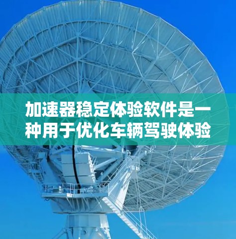 加速器稳定体验软件是一种用于优化车辆驾驶体验的智能化工具。它通过收集用户反馈和分析车辆数据,提供个性化化的车辆参数调整,以满足用户的实际驾驶需求。以下是对该软件的详细分析 加速器稳定体验软件是一种用于优化车辆驾驶体验的智能化工具。它通过收集用户反馈和分析车辆数据,提供个性化化的车辆参数调整,以满足用户的实际驾驶需求。以下是对该软件的详细分析