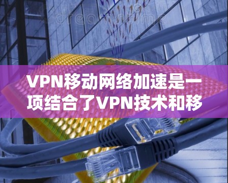 VPN移动网络加速是一项结合了VPN技术和移动网络加速的技术,旨在提供一个安全、高效且易用的网络连接方式。以下是详细的步骤和考虑因素 VPN移动网络加速是一项结合了VPN技术和移动网络加速的技术,旨在提供一个安全、高效且易用的网络连接方式。以下是详细的步骤和考虑因素