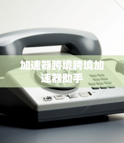 加速器跨境跨境加速器助手