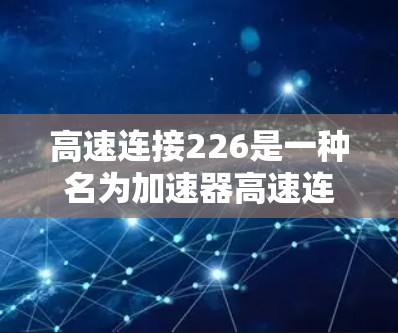 高速连接226是一种名为加速器高速连接226的特定加速器服务器品牌,主要用于提供更快的网络连接和处理能力,提升服务器性能。以下是对该品牌及其功能的详细介绍 高速连接226是一种名为加速器高速连接226的特定加速器服务器品牌,主要用于提供更快的网络连接和处理能力,提升服务器性能。以下是对该品牌及其功能的详细介绍