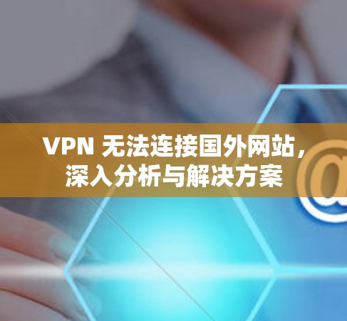 VPN 无法连接国外网站,深入分析与解决方案 VPN 无法连接国外网站,深入分析与解决方案