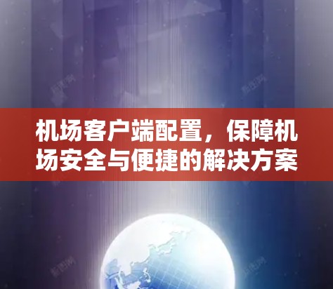 机场客户端配置，保障机场安全与便捷的解决方案