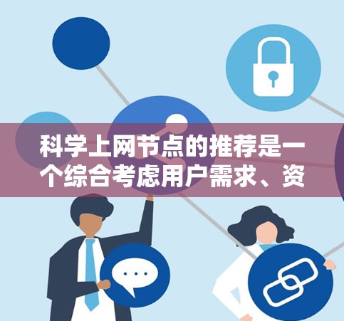 科学上网节点的推荐是一个综合考虑用户需求、资源类型和使用场景的复杂过程。以下是一些分类化的科学上网节点推荐,供用户根据具体需求选择 科学上网节点的推荐是一个综合考虑用户需求、资源类型和使用场景的复杂过程。以下是一些分类化的科学上网节点推荐,供用户根据具体需求选择