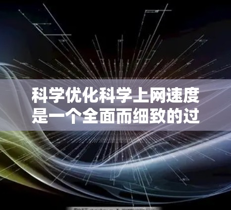科学优化科学上网速度是一个全面而细致的过程,涉及多个方面。以下是一步步的优化步骤 科学优化科学上网速度是一个全面而细致的过程,涉及多个方面。以下是一步步的优化步骤