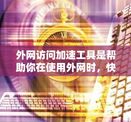 外网访问加速工具是帮助你在使用外网时,快速访问服务器,避免网页加载慢或延迟的问题。以下是一些常见的外网访问加速工具及其使用方法 外网访问加速工具是帮助你在使用外网时,快速访问服务器,避免网页加载慢或延迟的问题。以下是一些常见的外网访问加速工具及其使用方法