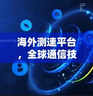 海外测速平台,全球通信技术的新标杆 海外测速平台,全球通信技术的新标杆