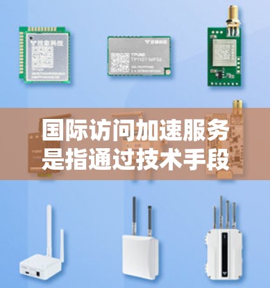 国际访问加速服务是指通过技术手段或工具，帮助您更快、更高效地访问国际机构、项目、或服务。以下是一些常见的国际访问加速服务类型及其优势