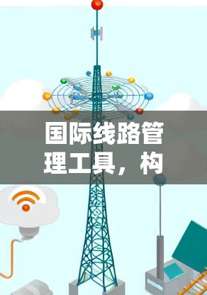 国际线路管理工具,构建高效传输网络的新解决方案 国际线路管理工具,构建高效传输网络的新解决方案