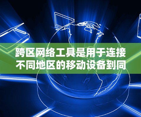 跨区网络工具是用于连接不同地区的移动设备到同一个网络设备的技术,主要分为直接连接和通过路由器或交换机连接。以下是选择和使用跨区网络工具的详细步骤 跨区网络工具是用于连接不同地区的移动设备到同一个网络设备的技术,主要分为直接连接和通过路由器或交换机连接。以下是选择和使用跨区网络工具的详细步骤