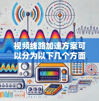 视频线路加速方案可以分为以下几个方面,以确保视频传输的稳定和流畅 视频线路加速方案可以分为以下几个方面,以确保视频传输的稳定和流畅