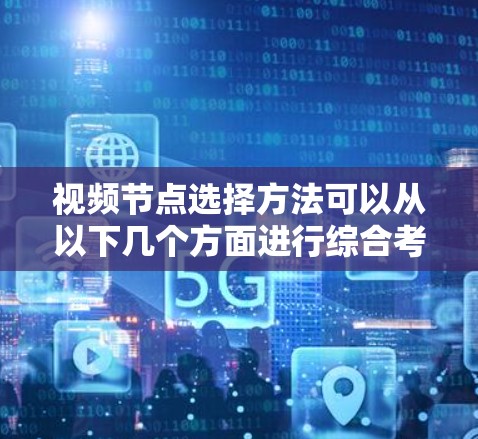 视频节点选择方法可以从以下几个方面进行综合考虑 视频节点选择方法可以从以下几个方面进行综合考虑