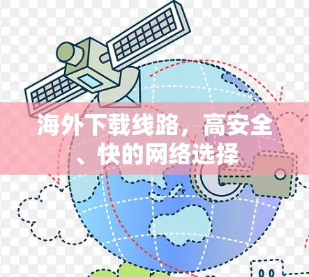 海外下载线路,高安全、快的网络选择 海外下载线路,高安全、快的网络选择