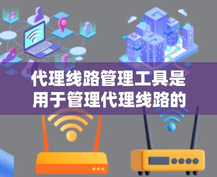 代理线路管理工具是用于管理代理线路的网络工具,主要负责代理的配置和维护。以下是其详细介绍 代理线路管理工具是用于管理代理线路的网络工具,主要负责代理的配置和维护。以下是其详细介绍
