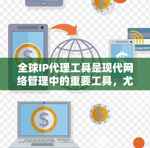 全球IP代理工具是现代网络管理中的重要工具，尤其在全球化背景下，它们为不同国家和地区的组织提供了高效地管理国际化的网络环境。以下是关于全球IP代理工具的详细介绍
