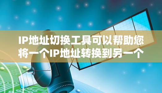 IP地址切换工具可以帮助您将一个IP地址转换到另一个区域的IP地址。以下是几种常见的IP地址转换工具和特性 IP地址切换工具可以帮助您将一个IP地址转换到另一个区域的IP地址。以下是几种常见的IP地址转换工具和特性
