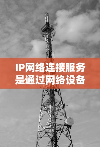 IP网络连接服务是通过网络设备之间的通信实现连接的手段,涉及多种类型和方法。以下是对该主题的详细解析 IP网络连接服务是通过网络设备之间的通信实现连接的手段,涉及多种类型和方法。以下是对该主题的详细解析