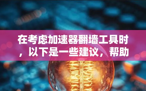 在考虑加速器翻墙工具时,以下是一些建议,帮助你选择最适合你的工具 在考虑加速器翻墙工具时,以下是一些建议,帮助你选择最适合你的工具