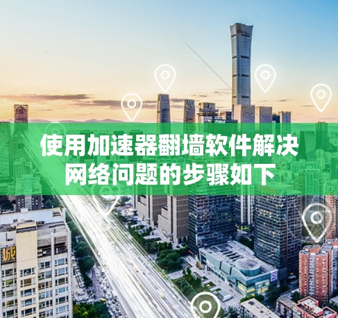 使用加速器翻墙软件解决网络问题的步骤如下