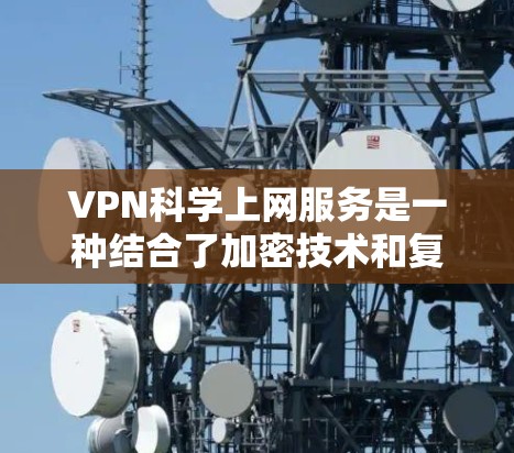 VPN科学上网服务是一种结合了加密技术和复杂技术的网络服务，旨在提供安全、隐私和效率的网络连接。以下是对该服务的详细分析