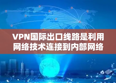 VPN国际出口线路是利用网络技术连接到内部网络，使用户能够访问外部资源的网络服务。以下是对VPN国际出口线路的详细总结