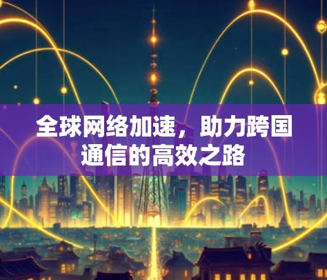 全球网络加速，助力跨国通信的高效之路