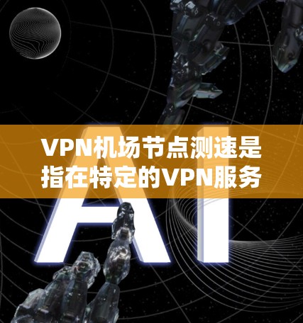 VPN机场节点测速是指在特定的VPN服务下，测试或监控一个机场节点附近是否存在潜在的VPN流量或网络攻击。以下是一些相关的信息和方法