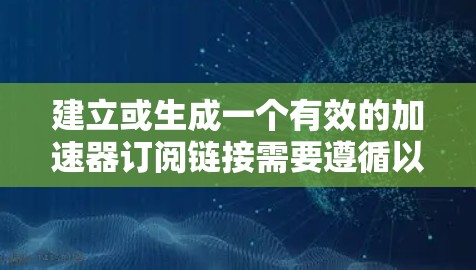 建立或生成一个有效的加速器订阅链接需要遵循以下步骤和注意事项