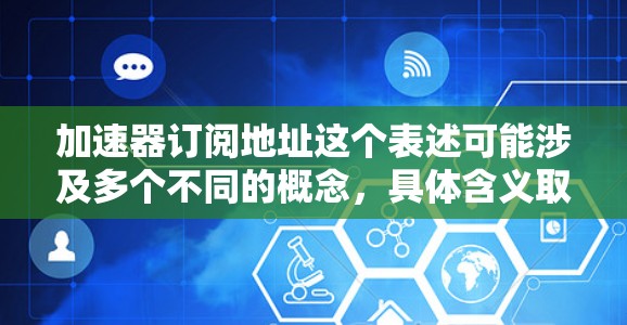 加速器订阅地址这个表述可能涉及多个不同的概念，具体含义取决于上下文。以下是一些可能的解释和建议